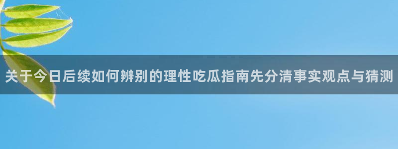 黑料爆料网页入口:关于今日后续如何辨别的理性吃瓜指南先分清事实观点与猜测